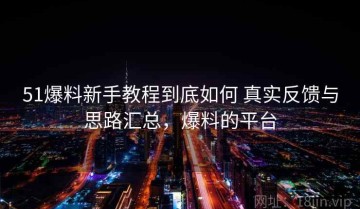 51爆料新手教程到底如何 真实反馈与思路汇总，爆料的平台
