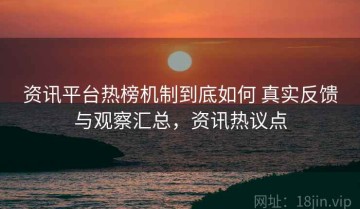 资讯平台热榜机制到底如何 真实反馈与观察汇总，资讯热议点