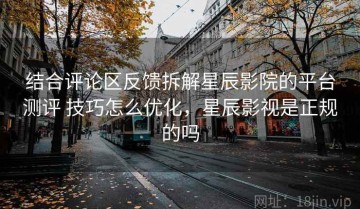 结合评论区反馈拆解星辰影院的平台测评 技巧怎么优化，星辰影视是正规的吗