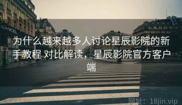 为什么越来越多人讨论星辰影院的新手教程 对比解读，星辰影院官方客户端