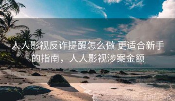 人人影视反诈提醒怎么做 更适合新手的指南，人人影视涉案金额