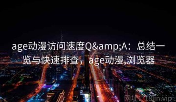 age动漫访问速度Q&A：总结一览与快速排查，age动漫,浏览器