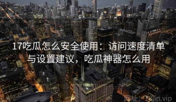 17吃瓜怎么安全使用：访问速度清单与设置建议，吃瓜神器怎么用