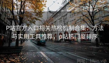 P站官方入口相关热榜机制合集：方法与实用工具推荐，p站热门度排序
