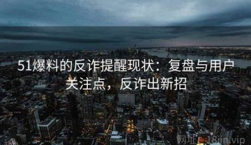 51爆料的反诈提醒现状：复盘与用户关注点，反诈出新招