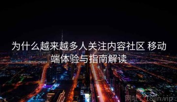 为什么越来越多人关注内容社区 移动端体验与指南解读