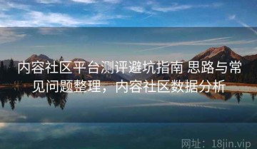 内容社区平台测评避坑指南 思路与常见问题整理，内容社区数据分析