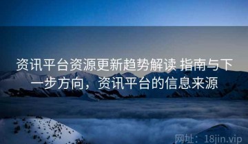 资讯平台资源更新趋势解读 指南与下一步方向，资讯平台的信息来源