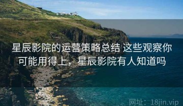 星辰影院的运营策略总结 这些观察你可能用得上，星辰影院有人知道吗