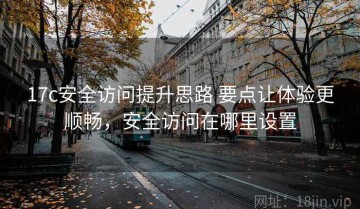17c安全访问提升思路 要点让体验更顺畅，安全访问在哪里设置