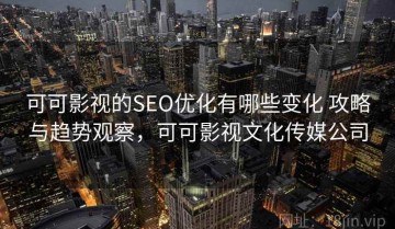 可可影视的SEO优化有哪些变化 攻略与趋势观察，可可影视文化传媒公司