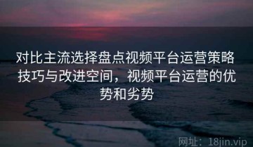 对比主流选择盘点视频平台运营策略 技巧与改进空间，视频平台运营的优势和劣势