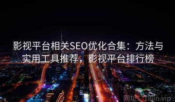 影视平台相关SEO优化合集：方法与实用工具推荐，影视平台排行榜