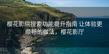 樱花影院搜索功能提升指南 让体验更顺畅的做法，樱花影厅