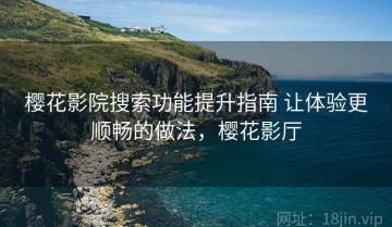 樱花影院搜索功能提升指南 让体验更顺畅的做法，樱花影厅