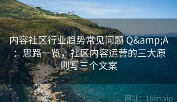内容社区行业趋势常见问题 Q&A：思路一览，社区内容运营的三大原则写三个文案