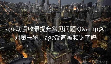 age动漫收录提升常见问题 Q&A：对策一览，age动画被和谐了吗