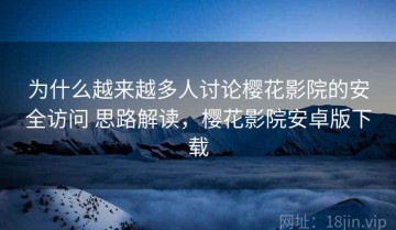 为什么越来越多人讨论樱花影院的安全访问 思路解读，樱花影院安卓版下载