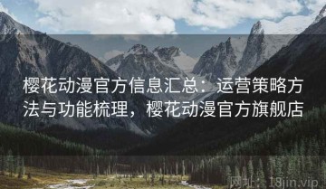 樱花动漫官方信息汇总：运营策略方法与功能梳理，樱花动漫官方旗舰店