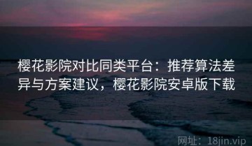 樱花影院对比同类平台：推荐算法差异与方案建议，樱花影院安卓版下载