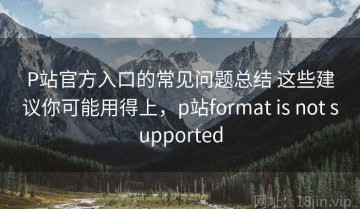 P站官方入口的常见问题总结 这些建议你可能用得上，p站format is not supported