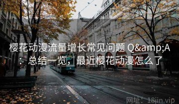 樱花动漫流量增长常见问题 Q&A：总结一览，最近樱花动漫怎么了