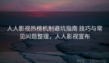 人人影视热榜机制避坑指南 技巧与常见问题整理，人人影视宣布