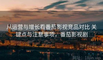 从运营与增长看番茄影视竞品对比 关键点与注意事项，番茄影视剧