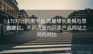 17c对比同类平台 流量增长差异与思路建议，不同流量的同类产品网站之间的对比
