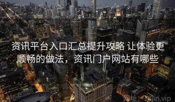 资讯平台入口汇总提升攻略 让体验更顺畅的做法，资讯门户网站有哪些