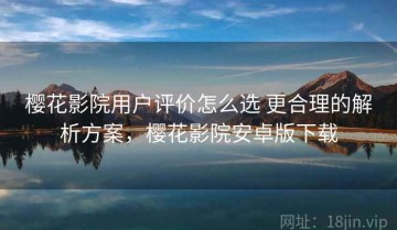 樱花影院用户评价怎么选 更合理的解析方案，樱花影院安卓版下载