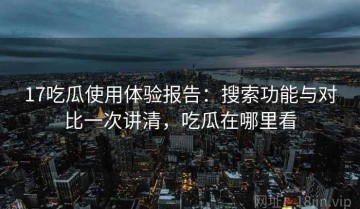 17吃瓜使用体验报告：搜索功能与对比一次讲清，吃瓜在哪里看
