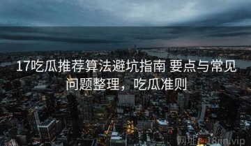 17吃瓜推荐算法避坑指南 要点与常见问题整理，吃瓜准则