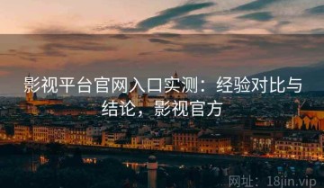 影视平台官网入口实测：经验对比与结论，影视官方