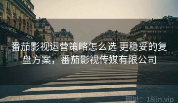 番茄影视运营策略怎么选 更稳妥的复盘方案，番茄影视传媒有限公司