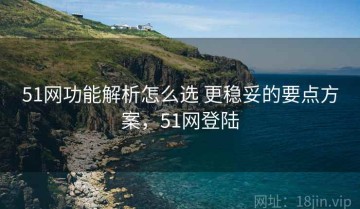 51网功能解析怎么选 更稳妥的要点方案，51网登陆