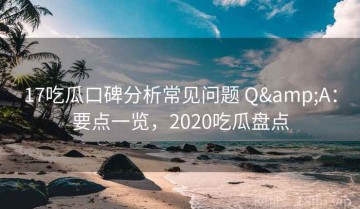17吃瓜口碑分析常见问题 Q&A：要点一览，2020吃瓜盘点
