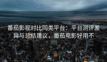 番茄影视对比同类平台：平台测评差异与总结建议，番茄电影好用不
