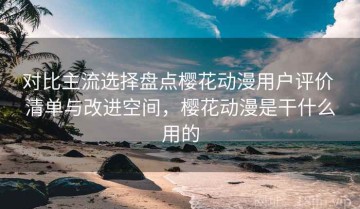 对比主流选择盘点樱花动漫用户评价 清单与改进空间，樱花动漫是干什么用的