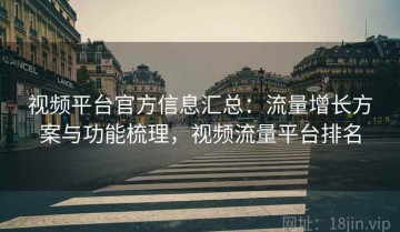 视频平台官方信息汇总：流量增长方案与功能梳理，视频流量平台排名