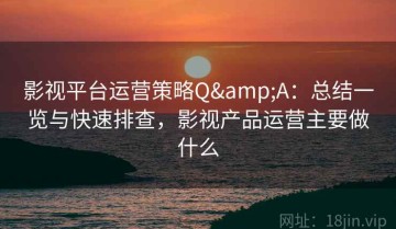 影视平台运营策略Q&A：总结一览与快速排查，影视产品运营主要做什么