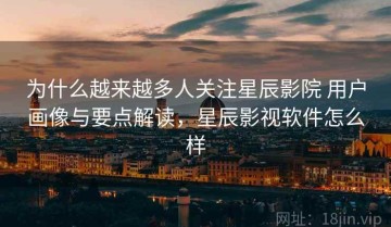 为什么越来越多人关注星辰影院 用户画像与要点解读，星辰影视软件怎么样
