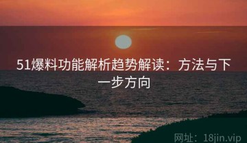 51爆料功能解析趋势解读：方法与下一步方向