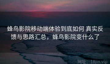 蜂鸟影院移动端体验到底如何 真实反馈与思路汇总，蜂鸟影院变什么了