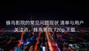 蜂鸟影院的常见问题现状 清单与用户关注点，蜂鸟影院 720p 下载