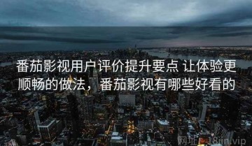 番茄影视用户评价提升要点 让体验更顺畅的做法，番茄影视有哪些好看的