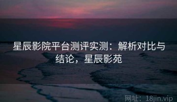 星辰影院平台测评实测：解析对比与结论，星辰影苑