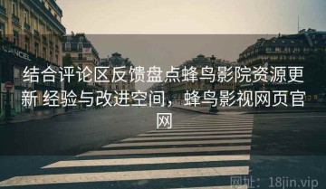 结合评论区反馈盘点蜂鸟影院资源更新 经验与改进空间，蜂鸟影视网页官网