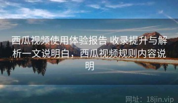西瓜视频使用体验报告 收录提升与解析一文说明白，西瓜视频规则内容说明