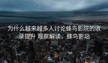 为什么越来越多人讨论蜂鸟影院的收录提升 观察解读，蜂鸟影站